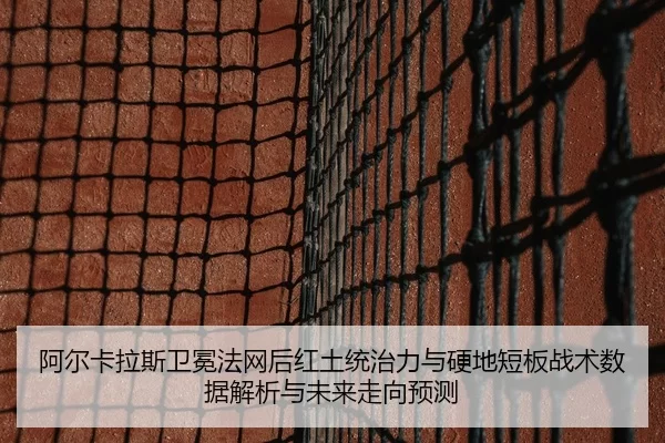 阿尔卡拉斯卫冕法网后红土统治力与硬地短板战术数据解析与未来走向预测