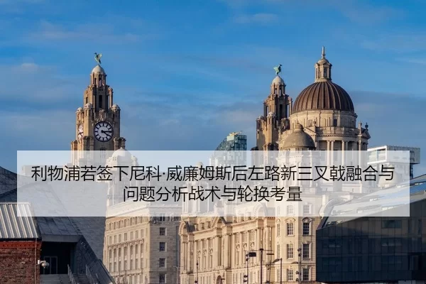 利物浦若签下尼科·威廉姆斯后左路新三叉戟融合与问题分析战术与轮换考量
