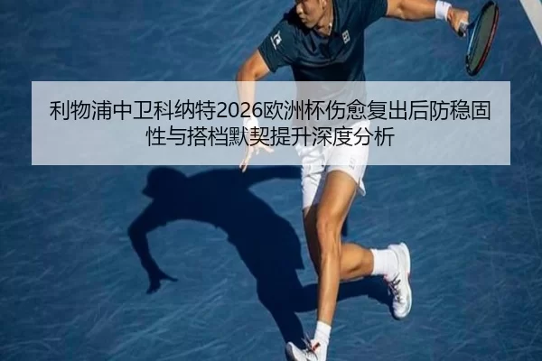 利物浦中卫科纳特2026欧洲杯伤愈复出后防稳固性与搭档默契提升深度分析